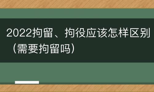 2022拘留、拘役应该怎样区别（需要拘留吗）