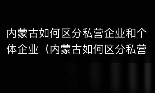 内蒙古如何区分私营企业和个体企业（内蒙古如何区分私营企业和个体企业的区别）