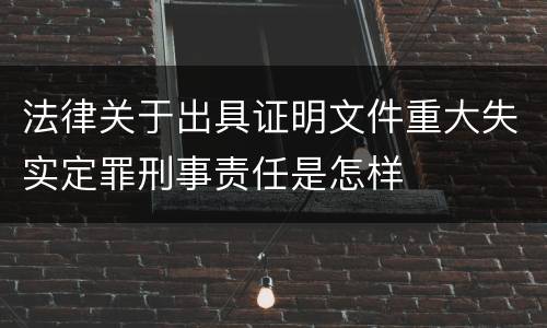 法律关于出具证明文件重大失实定罪刑事责任是怎样