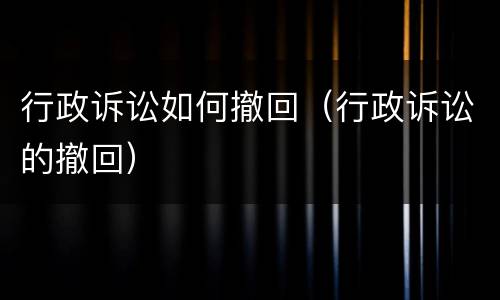 行政诉讼如何撤回（行政诉讼的撤回）