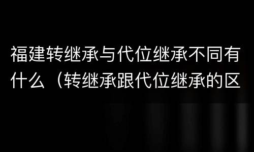 福建转继承与代位继承不同有什么(转继承跟代位继承的区别)