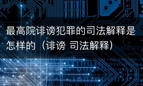 最高院诽谤犯罪的司法解释是怎样的（诽谤 司法解释）