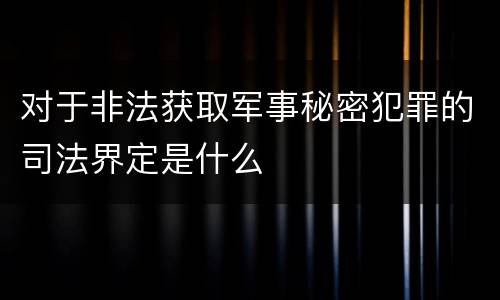 对于非法获取军事秘密犯罪的司法界定是什么