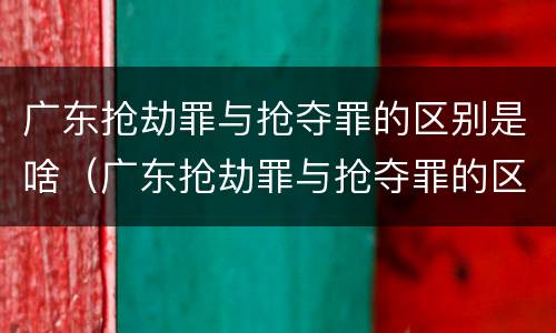 广东抢劫罪与抢夺罪的区别是啥（广东抢劫罪与抢夺罪的区别是啥呢）