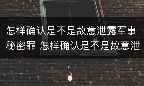 怎样确认是不是故意泄露军事秘密罪 怎样确认是不是故意泄露军事秘密罪名