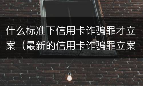 什么标准下信用卡诈骗罪才立案（最新的信用卡诈骗罪立案量刑标准）
