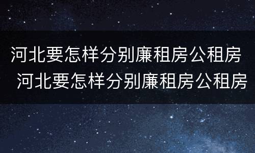 河北要怎样分别廉租房公租房 河北要怎样分别廉租房公租房和私租房