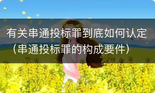 有关串通投标罪到底如何认定（串通投标罪的构成要件）