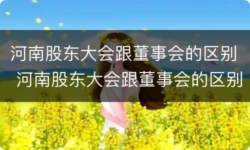 河南股东大会跟董事会的区别 河南股东大会跟董事会的区别