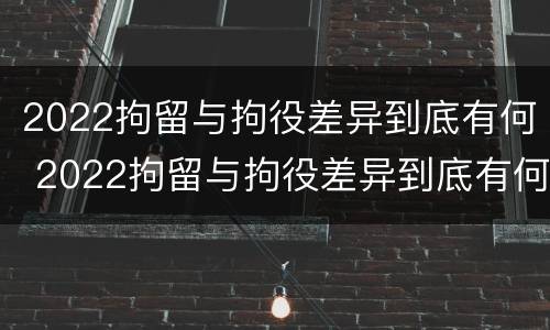 2022拘留与拘役差异到底有何 2022拘留与拘役差异到底有何区别