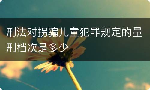 刑法对拐骗儿童犯罪规定的量刑档次是多少