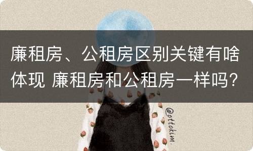 廉租房、公租房区别关键有啥体现 廉租房和公租房一样吗?