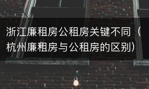 浙江廉租房公租房关键不同（杭州廉租房与公租房的区别）