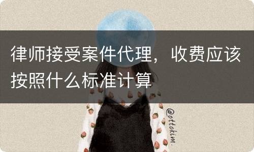 律师接受案件代理，收费应该按照什么标准计算