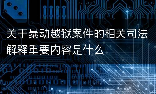 关于暴动越狱案件的相关司法解释重要内容是什么