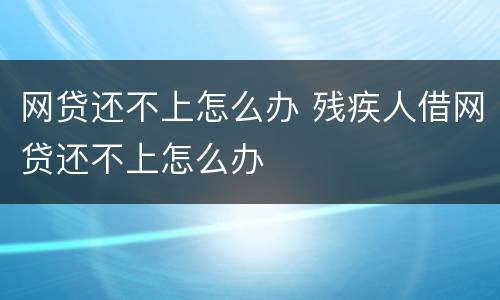 网贷还不上怎么办 残疾人借网贷还不上怎么办