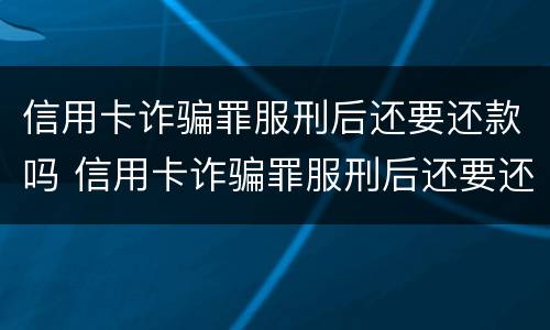 信用卡诈骗罪服刑后还要还款吗 信用卡诈骗罪服刑后还要还款吗怎么办