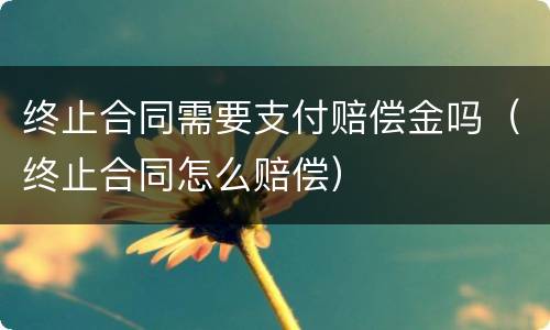 终止合同需要支付赔偿金吗（终止合同怎么赔偿）