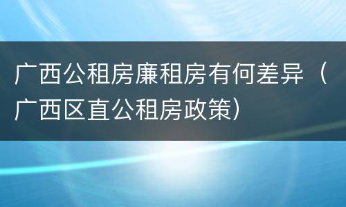 广西公租房廉租房有何差异（广西区直公租房政策）