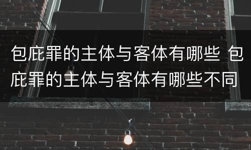 包庇罪的主体与客体有哪些 包庇罪的主体与客体有哪些不同
