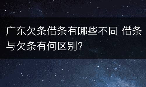 广东欠条借条有哪些不同 借条与欠条有何区别?