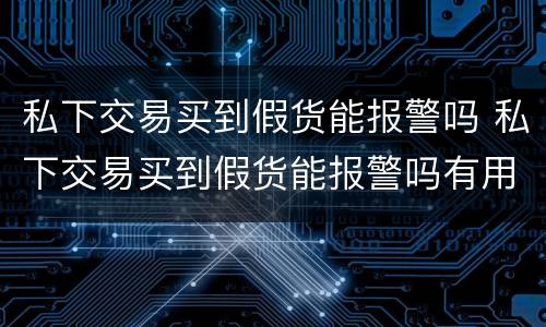 私下交易买到假货能报警吗 私下交易买到假货能报警吗有用吗