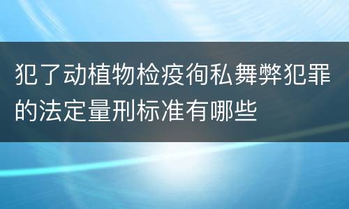 犯了动植物检疫徇私舞弊犯罪的法定量刑标准有哪些