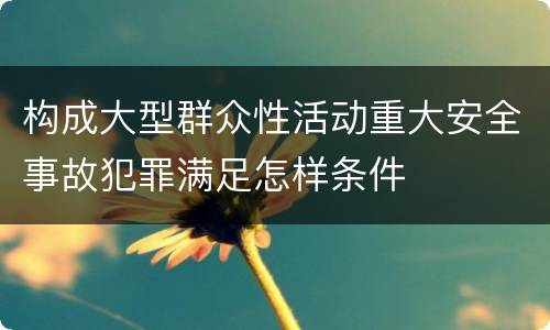 构成大型群众性活动重大安全事故犯罪满足怎样条件