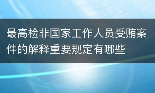 最高检非国家工作人员受贿案件的解释重要规定有哪些
