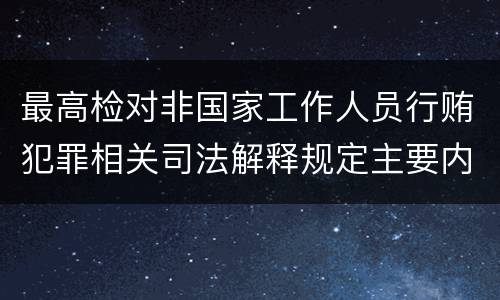 最高检对非国家工作人员行贿犯罪相关司法解释规定主要内容都有哪些