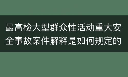 最高检大型群众性活动重大安全事故案件解释是如何规定的