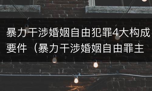 暴力干涉婚姻自由犯罪4大构成要件（暴力干涉婚姻自由罪主体）