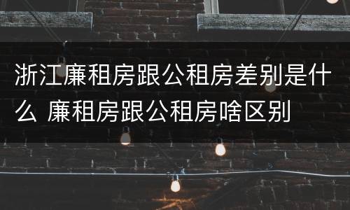 浙江廉租房跟公租房差别是什么 廉租房跟公租房啥区别