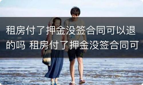 租房付了押金没签合同可以退的吗 租房付了押金没签合同可以退的吗怎么退