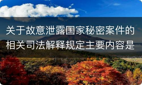关于故意泄露国家秘密案件的相关司法解释规定主要内容是什么