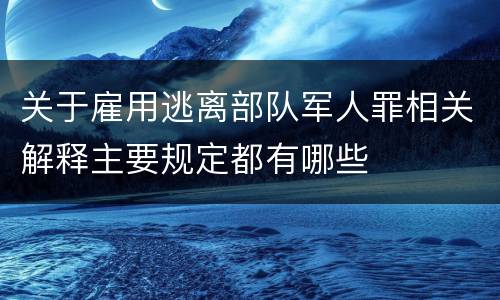 关于雇用逃离部队军人罪相关解释主要规定都有哪些