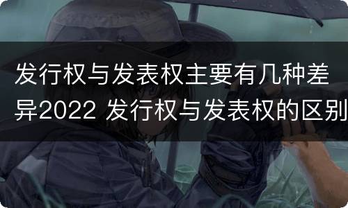 发行权与发表权主要有几种差异2022 发行权与发表权的区别