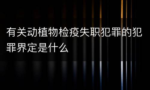 有关动植物检疫失职犯罪的犯罪界定是什么