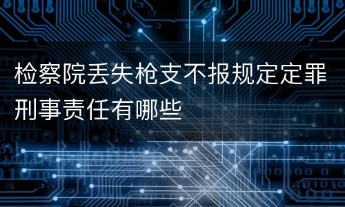 检察院丢失枪支不报规定定罪刑事责任有哪些