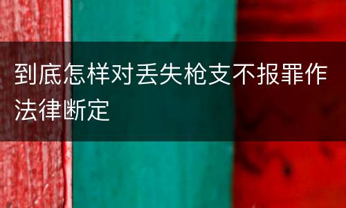 到底怎样对丢失枪支不报罪作法律断定