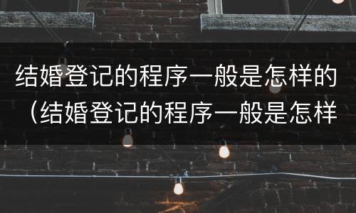 结婚登记的程序一般是怎样的（结婚登记的程序一般是怎样的呢）
