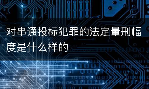 对串通投标犯罪的法定量刑幅度是什么样的