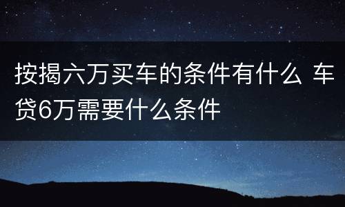按揭六万买车的条件有什么 车贷6万需要什么条件