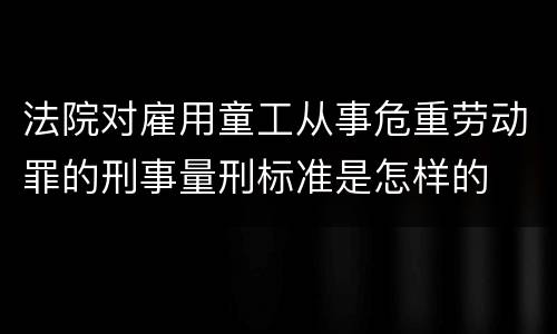 法院对雇用童工从事危重劳动罪的刑事量刑标准是怎样的