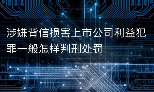 涉嫌背信损害上市公司利益犯罪一般怎样判刑处罚