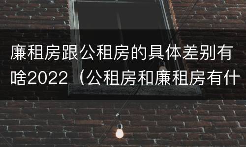廉租房跟公租房的具体差别有啥2022（公租房和廉租房有什么区别?2019年的）