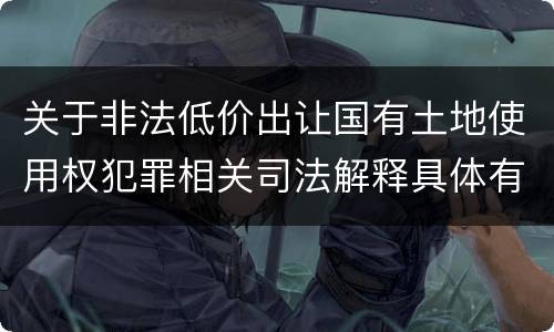 关于非法低价出让国有土地使用权犯罪相关司法解释具体有哪些重要规定