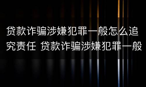 贷款诈骗涉嫌犯罪一般怎么追究责任 贷款诈骗涉嫌犯罪一般怎么追究责任呢