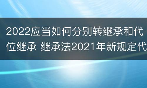 2022应当如何分别转继承和代位继承 继承法2021年新规定代位继承