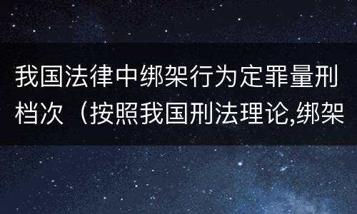 我国法律中绑架行为定罪量刑档次（按照我国刑法理论,绑架罪属于）